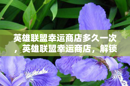 英雄联盟幸运商店多久一次,英雄联盟幸运商店,解锁游戏新体验,幸运抽奖等你来! 英雄联盟幸运商店多久一次,英雄联盟幸运商店,解锁游戏新体验,幸运抽奖等你来!
