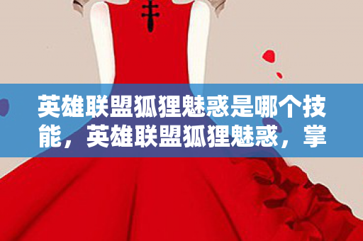 英雄联盟狐狸魅惑是哪个技能,英雄联盟狐狸魅惑,掌握游戏中的致命诱惑 英雄联盟狐狸魅惑是哪个技能,英雄联盟狐狸魅惑,掌握游戏中的致命诱惑
