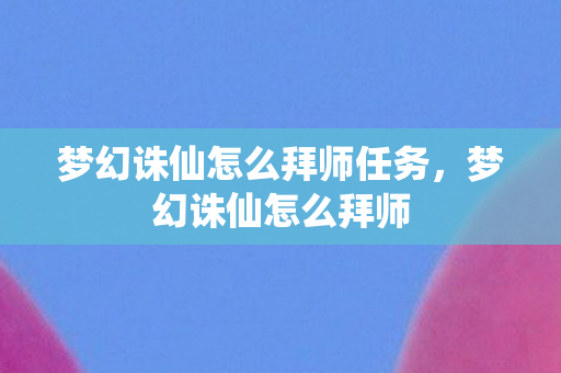 梦幻诛仙怎么拜师任务,梦幻诛仙怎么拜师 梦幻诛仙怎么拜师任务,梦幻诛仙怎么拜师