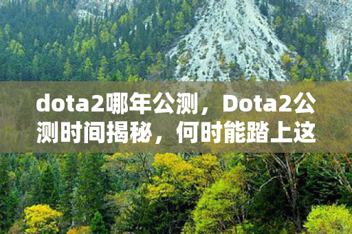 dota2哪年公测,Dota2公测时间揭秘,何时能踏上这场史诗般的战场? dota2哪年公测,Dota2公测时间揭秘,何时能踏上这场史诗般的战场?