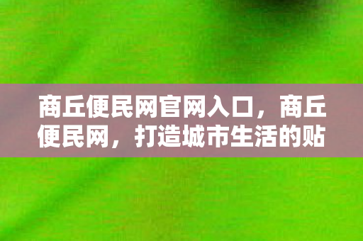 商丘便民网官网入口,商丘便民网,打造城市生活的贴心助手 商丘便民网官网入口,商丘便民网,打造城市生活的贴心助手