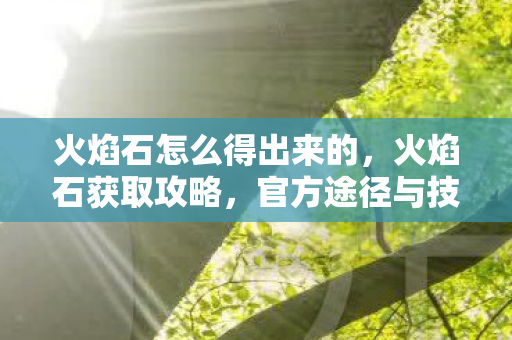 火焰石怎么得出来的,火焰石获取攻略,官方途径与技巧分享 火焰石怎么得出来的,火焰石获取攻略,官方途径与技巧分享