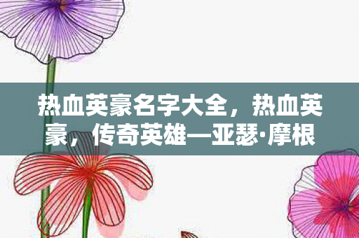 热血英豪名字大全,热血英豪,传奇英雄—亚瑟·摩根的传奇故事 热血英豪名字大全,热血英豪,传奇英雄—亚瑟·摩根的传奇故事