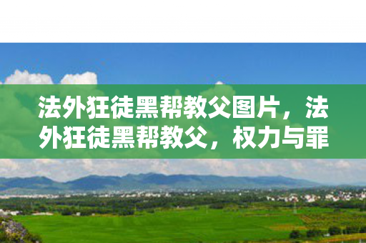 法外狂徒黑帮教父图片,法外狂徒黑帮教父,权力与罪恶的交织 法外狂徒黑帮教父图片,法外狂徒黑帮教父,权力与罪恶的交织