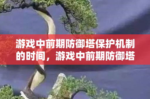 游戏中前期防御塔保护机制的时间，游戏中前期防御塔保护的重要性与策略