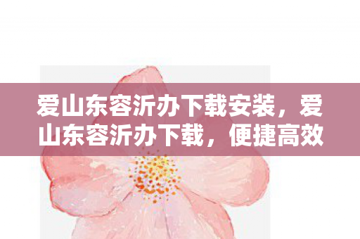 爱山东容沂办下载安装,爱山东容沂办下载,便捷高效的政务服务新体验 爱山东容沂办下载安装,爱山东容沂办下载,便捷高效的政务服务新体验