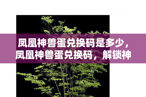 凤凰神兽蛋兑换码是多少,凤凰神兽蛋兑换码,解锁神秘世界的钥匙 凤凰神兽蛋兑换码是多少,凤凰神兽蛋兑换码,解锁神秘世界的钥匙
