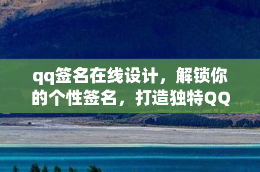 qq签名在线设计,解锁你的个性签名,打造独特QQ签名设计 qq签名在线设计,解锁你的个性签名,打造独特QQ签名设计