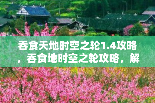 吞食天地时空之轮1.4攻略,吞食地时空之轮攻略,解锁无限可能的冒险之旅 吞食天地时空之轮1.4攻略,吞食地时空之轮攻略,解锁无限可能的冒险之旅