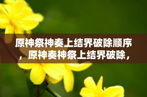 原神祭神奏上结界破除顺序,原神奏神祭上结界破除,探索未知世界的奇妙之旅 原神祭神奏上结界破除顺序,原神奏神祭上结界破除,探索未知世界的奇妙之旅