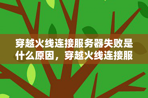 穿越火线连接服务器失败是什么原因,穿越火线连接服务器失败,深度解析与解决方案 穿越火线连接服务器失败是什么原因,穿越火线连接服务器失败,深度解析与解决方案