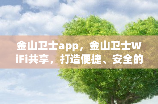 金山卫士app,金山卫士WiFi共享,打造便捷、安全的无线体验 金山卫士app,金山卫士WiFi共享,打造便捷、安全的无线体验