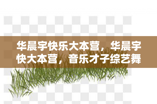 华晨宇快乐大本营,华晨宇快大本营,音乐才子综艺舞台大放异彩 华晨宇快乐大本营,华晨宇快大本营,音乐才子综艺舞台大放异彩