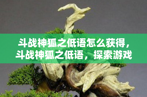 斗战神狐之低语怎么获得，斗战神狐之低语，探索游戏世界的神秘魅力