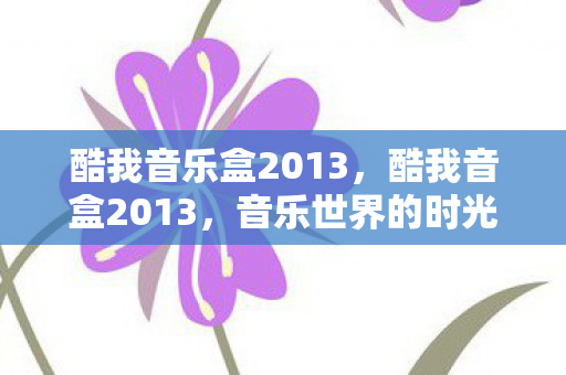 酷我音乐盒2013,酷我音盒2013,音乐世界的时光机 酷我音乐盒2013,酷我音盒2013,音乐世界的时光机