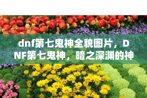 dnf第七鬼神全貌图片,DNF第七鬼神,暗之深渊的神秘存在 dnf第七鬼神全貌图片,DNF第七鬼神,暗之深渊的神秘存在