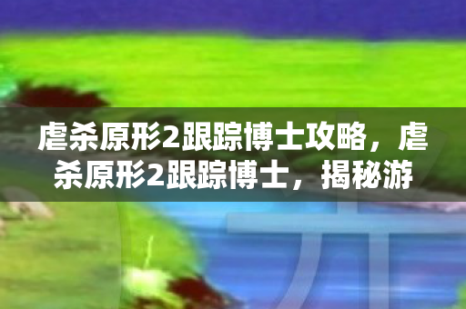 虐杀原形2跟踪博士攻略,虐杀原形2跟踪博士,揭秘游戏背后的神秘人物 虐杀原形2跟踪博士攻略,虐杀原形2跟踪博士,揭秘游戏背后的神秘人物