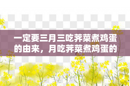 一定要三月三吃荠菜煮鸡蛋的由来，月吃荠菜煮鸡蛋的由来