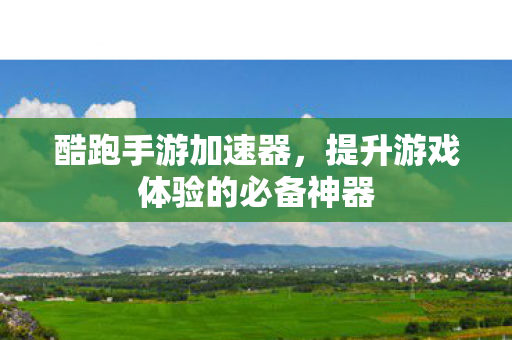 酷跑手游加速器,提升游戏体验的必备神器 酷跑手游加速器,提升游戏体验的必备神器