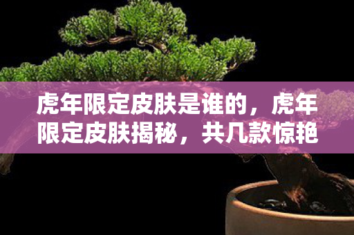 虎年限定皮肤是谁的,虎年限定皮肤揭秘,共几款惊艳之作? 虎年限定皮肤是谁的,虎年限定皮肤揭秘,共几款惊艳之作?