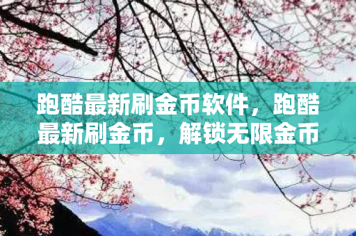 跑酷最新刷金币软件,跑酷最新刷金币,解锁无限金币,畅享游戏新体验 跑酷最新刷金币软件,跑酷最新刷金币,解锁无限金币,畅享游戏新体验