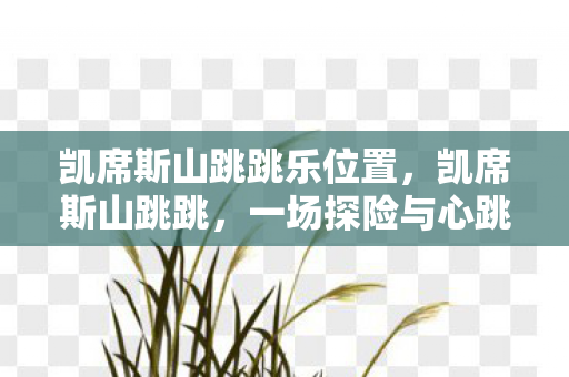 凯席斯山跳跳乐位置,凯席斯山跳跳,一场探险与心跳的旅程 凯席斯山跳跳乐位置,凯席斯山跳跳,一场探险与心跳的旅程