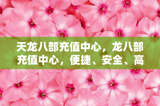 天龙八部充值中心,龙八部充值中心,便捷、安全、高效的充值体验 天龙八部充值中心,龙八部充值中心,便捷、安全、高效的充值体验