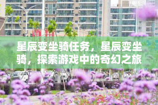 星辰变坐骑任务，星辰变坐骑，探索游戏中的奇幻之旅