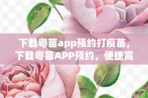 下载粤苗app预约打疫苗,下载粤苗APP预约,便捷高效,打造健康未来 下载粤苗app预约打疫苗,下载粤苗APP预约,便捷高效,打造健康未来