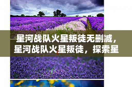 星河战队火星叛徒无删减,星河战队火星叛徒,探索星际战争中的忠诚与背叛 星河战队火星叛徒无删减,星河战队火星叛徒,探索星际战争中的忠诚与背叛