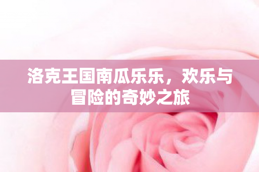 洛克王国南瓜乐乐,欢乐与冒险的奇妙之旅 洛克王国南瓜乐乐,欢乐与冒险的奇妙之旅