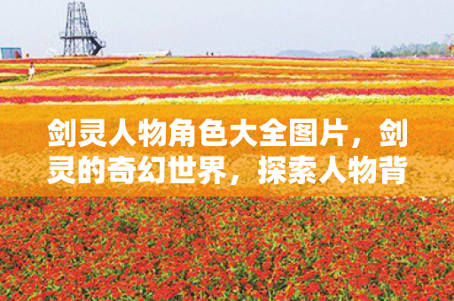 剑灵人物角色大全图片,剑灵的奇幻世界,探索人物背后的故事 剑灵人物角色大全图片,剑灵的奇幻世界,探索人物背后的故事