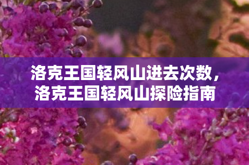 洛克王国轻风山进去次数,洛克王国轻风山探险指南 洛克王国轻风山进去次数,洛克王国轻风山探险指南