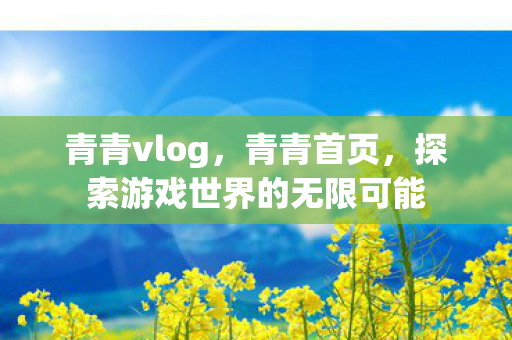 青青vlog,青青首页,探索游戏世界的无限可能 青青vlog,青青首页,探索游戏世界的无限可能