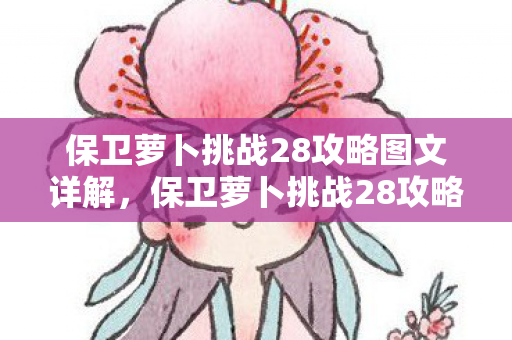 保卫萝卜挑战28攻略图文详解,保卫萝卜挑战28攻略,策略与技巧全解析 保卫萝卜挑战28攻略图文详解,保卫萝卜挑战28攻略,策略与技巧全解析