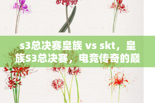 s3总决赛皇族 vs skt,皇族S3总决赛,电竞传奇的巅峰对决 s3总决赛皇族 vs skt,皇族S3总决赛,电竞传奇的巅峰对决