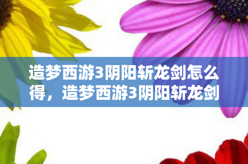 造梦西游3阴阳斩龙剑怎么得,造梦西游3阴阳斩龙剑,探寻古老传说的神秘力量 造梦西游3阴阳斩龙剑怎么得,造梦西游3阴阳斩龙剑,探寻古老传说的神秘力量