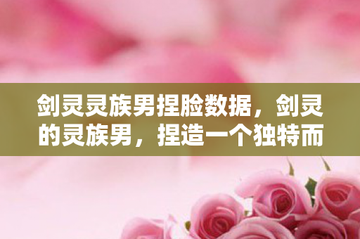 剑灵灵族男捏脸数据,剑灵的灵族男,捏造一个独特而迷人的角色 剑灵灵族男捏脸数据,剑灵的灵族男,捏造一个独特而迷人的角色