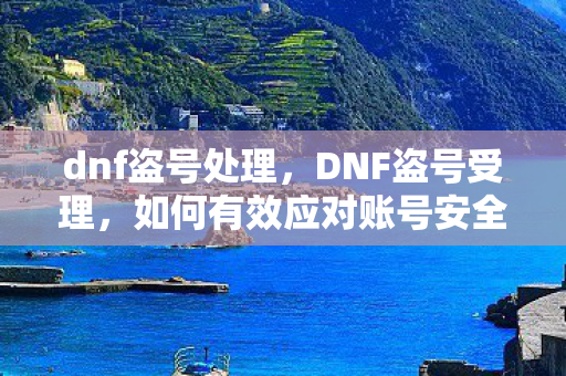 dnf盗号处理,DNF盗号受理,如何有效应对账号安全问题 dnf盗号处理,DNF盗号受理,如何有效应对账号安全问题
