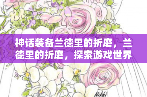 神话装备兰德里的折磨,兰德里的折磨,探索游戏世界的深层挑战 神话装备兰德里的折磨,兰德里的折磨,探索游戏世界的深层挑战