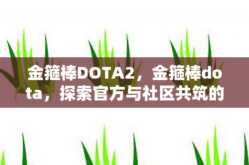金箍棒DOTA2，金箍棒dota，探索官方与社区共筑的电竞世界