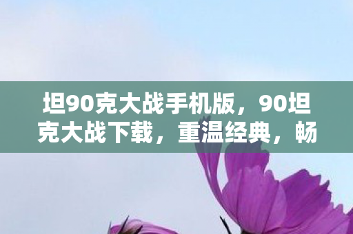 坦90克大战手机版,90坦克大战下载,重温经典,畅享怀旧游戏乐趣 坦90克大战手机版,90坦克大战下载,重温经典,畅享怀旧游戏乐趣