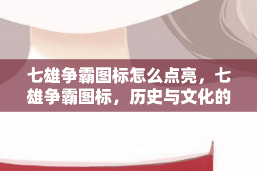 七雄争霸图标怎么点亮,七雄争霸图标,历史与文化的传承 七雄争霸图标怎么点亮,七雄争霸图标,历史与文化的传承