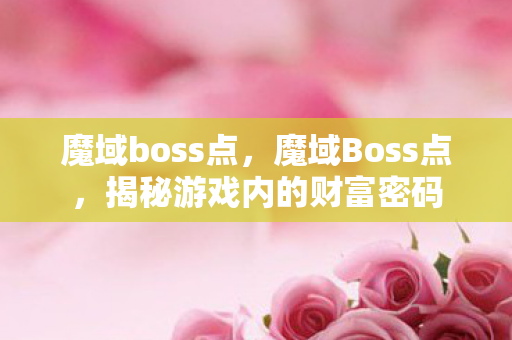 魔域boss点,魔域Boss点,揭秘游戏内的财富密码 魔域boss点,魔域Boss点,揭秘游戏内的财富密码