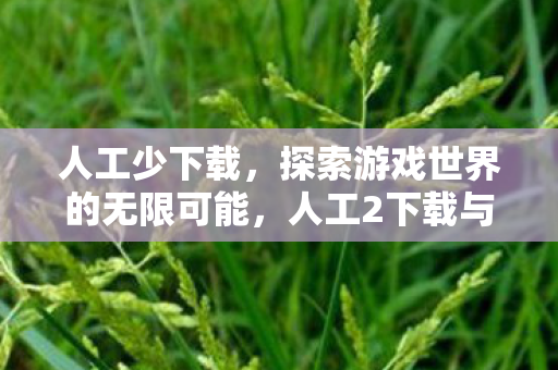 人工少下载,探索游戏世界的无限可能,人工2下载与游戏资源分享的新篇章 人工少下载,探索游戏世界的无限可能,人工2下载与游戏资源分享的新篇章
