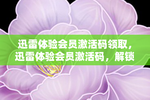 迅雷体验会员激活码领取,迅雷体验会员激活码,解锁极速下载,尽享尊贵服务 迅雷体验会员激活码领取,迅雷体验会员激活码,解锁极速下载,尽享尊贵服务