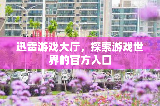 迅雷游戏大厅,探索游戏世界的官方入口 迅雷游戏大厅,探索游戏世界的官方入口