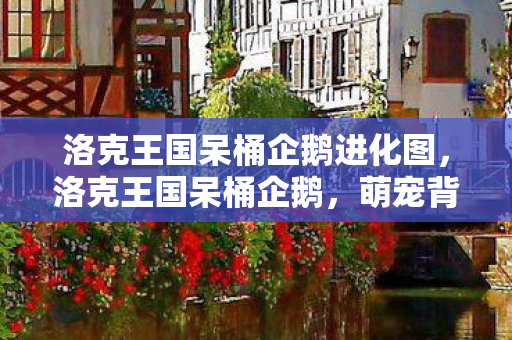 洛克王国呆桶企鹅进化图,洛克王国呆桶企鹅,萌宠背后的故事与游戏乐趣 洛克王国呆桶企鹅进化图,洛克王国呆桶企鹅,萌宠背后的故事与游戏乐趣
