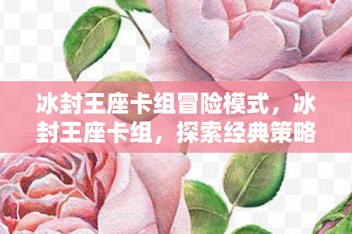冰封王座卡组冒险模式，冰封王座卡组，探索经典策略卡牌的力量