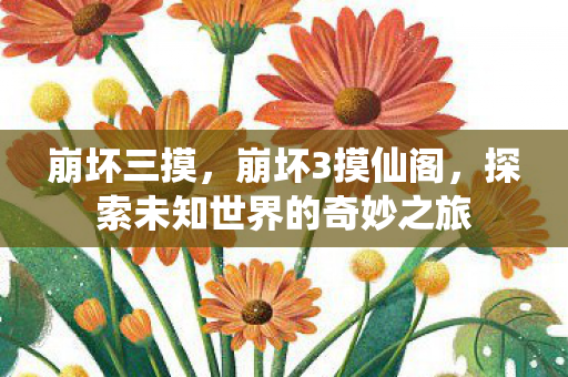 崩坏三摸,崩坏3摸仙阁,探索未知世界的奇妙之旅 崩坏三摸,崩坏3摸仙阁,探索未知世界的奇妙之旅